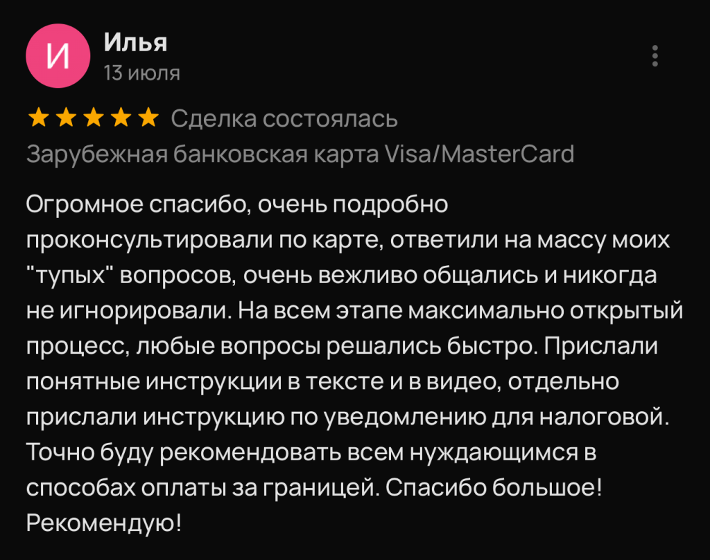 Огромное спасибо, очень подробно проконсультировали по карте, ответили на массу моих "тупых" вопросов, очень вежливо общались и никогда не игнорировали. На всем этапе максимально открытый процесс, любые вопросы решались быстро. Прислали понятные инструкции в тексте и в видео, отдельно прислали инструкцию по уведомлению для налоговой. Точно буду рекомендовать всем нуждающимся в способах оплаты за границей. Спасибо большое! Рекомендую!