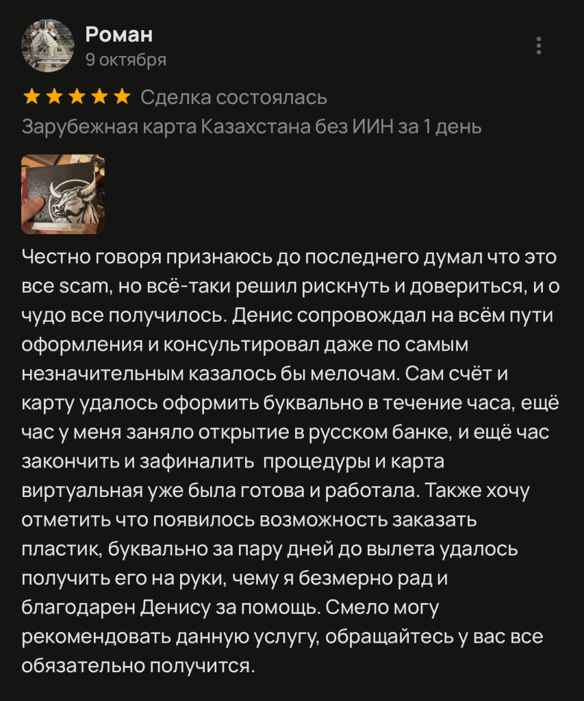 Честно говоря признаюсь до последнего думал что это все scam, но всё-таки решил рискнуть и довериться, и о чудо все получилось. Денис сопровождал на всём пути оформления и консультировал даже по самым незначительным казалось бы мелочам. Сам счёт и карту удалось оформить буквально в течение часа, ещё час у меня заняло открытие в русском банке, и ещё час закончить и зафиналить процедуры и карта виртуальная уже была готова и работала. Также хочу отметить что появилось возможность заказать пластик, буквально за пару дней до вылета удалось получить его на руки, чему я безмерно рад и благодарен Денису за помощь. Смело могу рекомендовать данную услугу, обращайтесь у вас все обязательно получится.