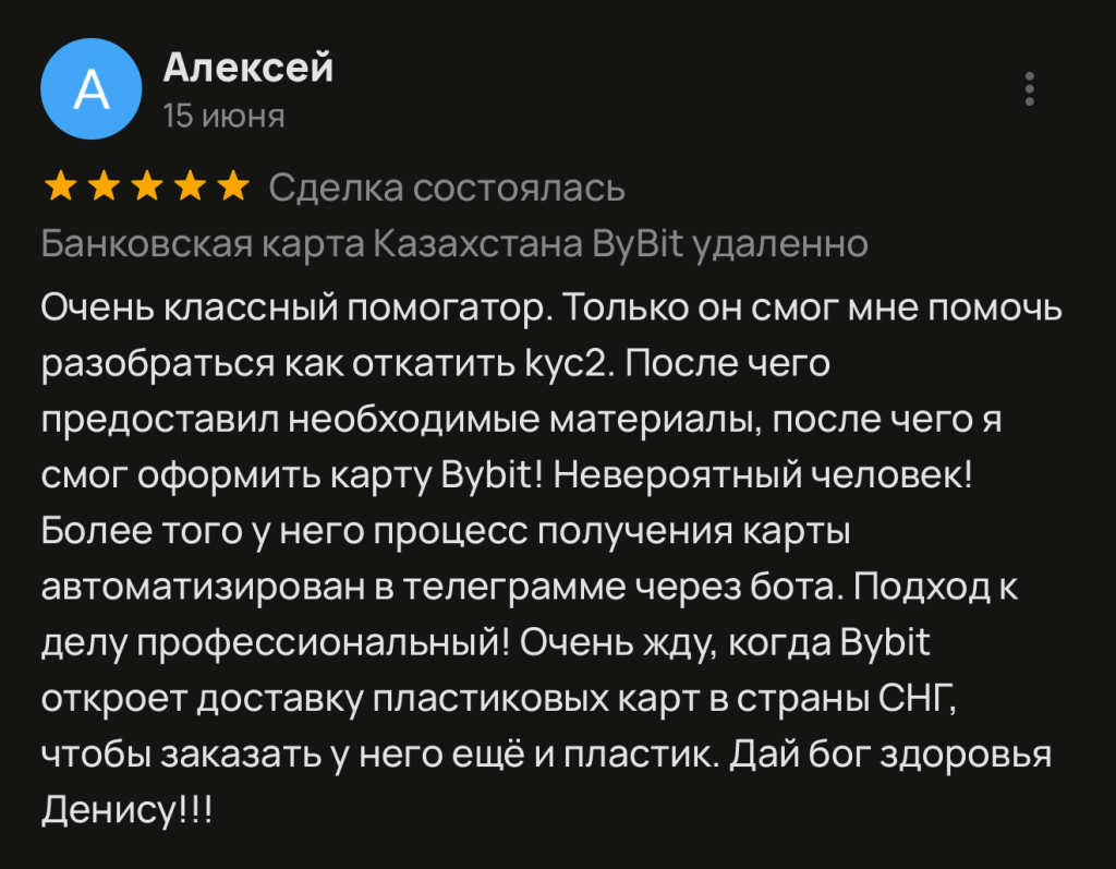 Очень классный помогатор. Только он смог мне помочь разобраться как откатить кус2. После чего предоставил необходимые материалы, после чего я смог оформить карту Bybit! Невероятный человек! Более того у него процесс получения карты автоматизирован в телеграмме через бота. Подход к делу профессиональный! Очень жду, когда Bybit откроет доставку пластиковых карт в страны СНГ, чтобы заказать у него ещё и пластик. Дай бог здоровья Денису!!!